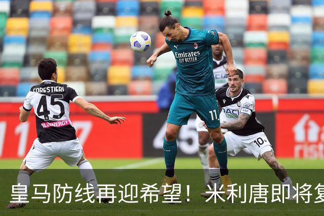 皇马防线再迎希望！米利唐即将复出助阵